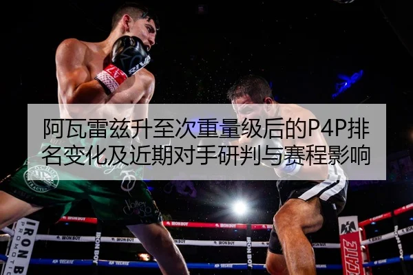 阿瓦雷兹升至次重量级后的P4P排名变化及近期对手研判与赛程影响