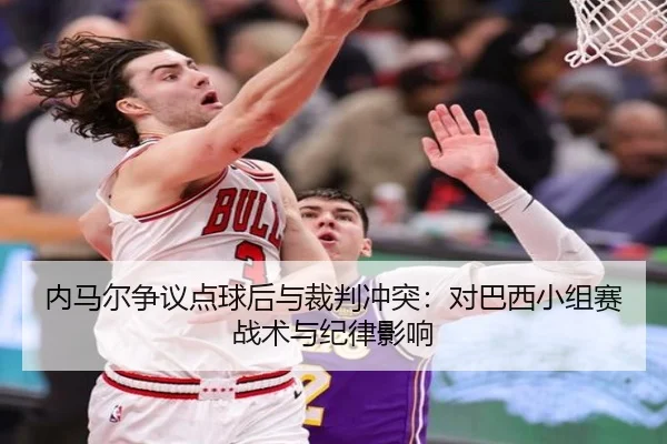 内马尔争议点球后与裁判冲突：对巴西小组赛战术与纪律影响