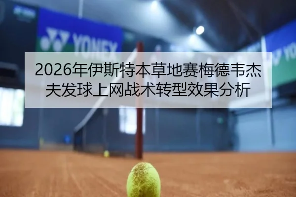 2026年伊斯特本草地赛梅德韦杰夫发球上网战术转型效果分析