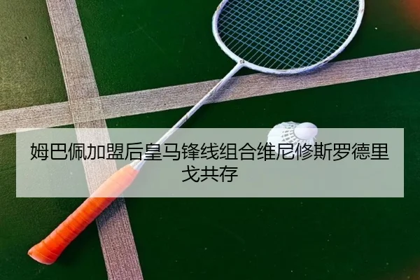 姆巴佩加盟后皇马锋线组合维尼修斯罗德里戈共存