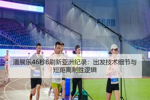 潘展乐46秒8刷新亚洲纪录：出发技术细节与短距离制胜逻辑