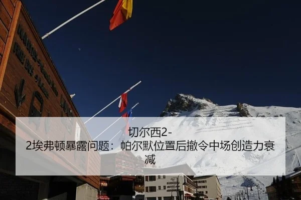 切尔西2-2埃弗顿暴露问题：帕尔默位置后撤令中场创造力衰减