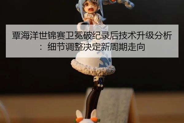 tan-hai-yang-shi-jin-sai-wei-mian-po-ji-lu-hou-ji-shu-sheng-ji-fen-xi-xi-jie-tiao-zheng-jue-ding-xin-zhou-qi-zou-xiang-3-779.jpg